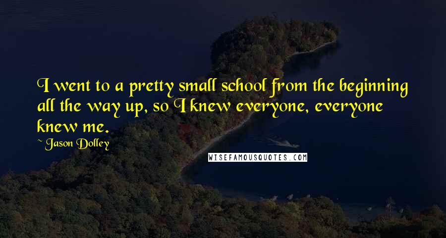 Jason Dolley Quotes: I went to a pretty small school from the beginning all the way up, so I knew everyone, everyone knew me.