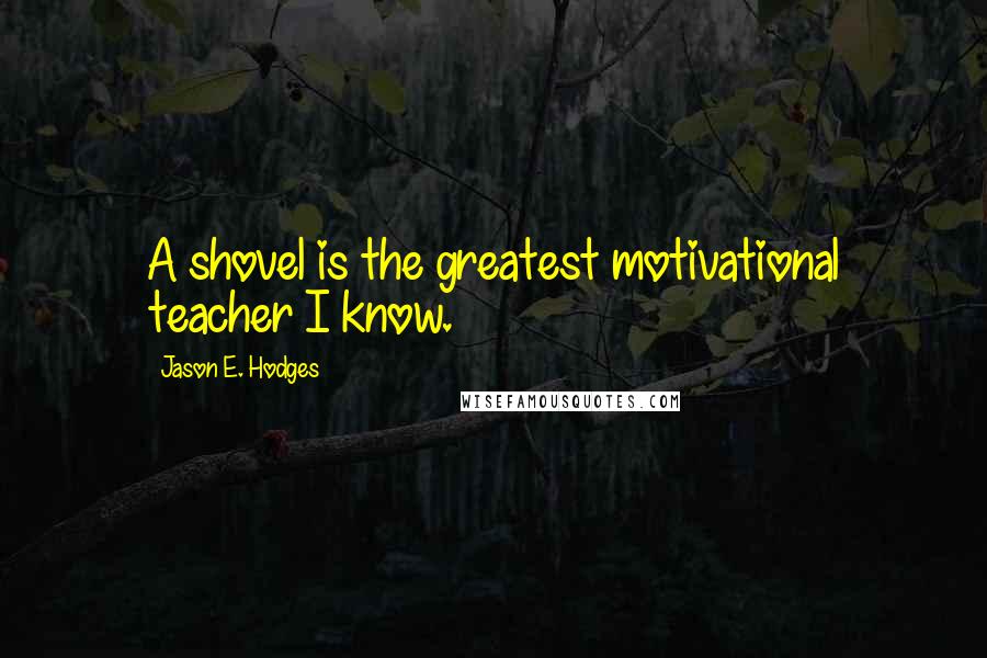 Jason E. Hodges Quotes: A shovel is the greatest motivational teacher I know.