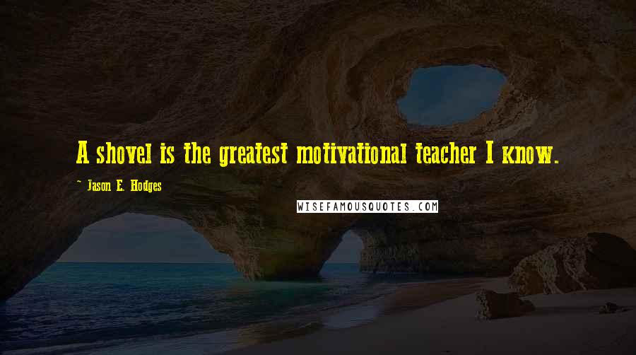 Jason E. Hodges Quotes: A shovel is the greatest motivational teacher I know.