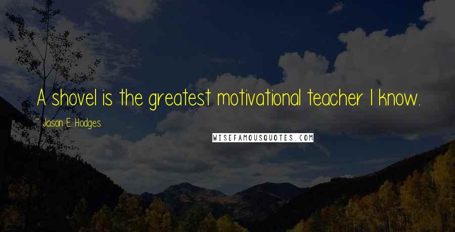 Jason E. Hodges Quotes: A shovel is the greatest motivational teacher I know.