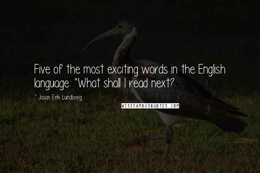 Jason Erik Lundberg Quotes: Five of the most exciting words in the English language: "What shall I read next?