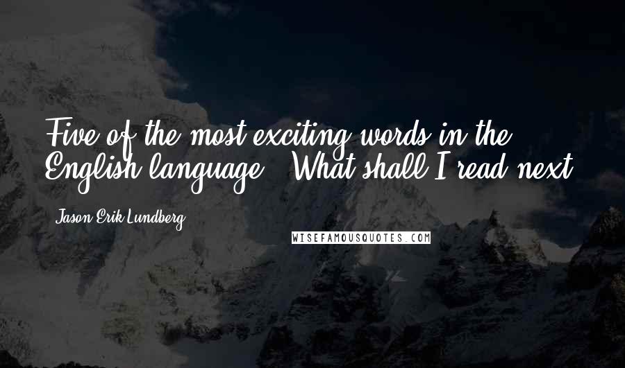 Jason Erik Lundberg Quotes: Five of the most exciting words in the English language: "What shall I read next?