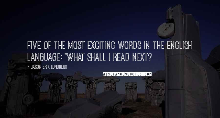 Jason Erik Lundberg Quotes: Five of the most exciting words in the English language: "What shall I read next?