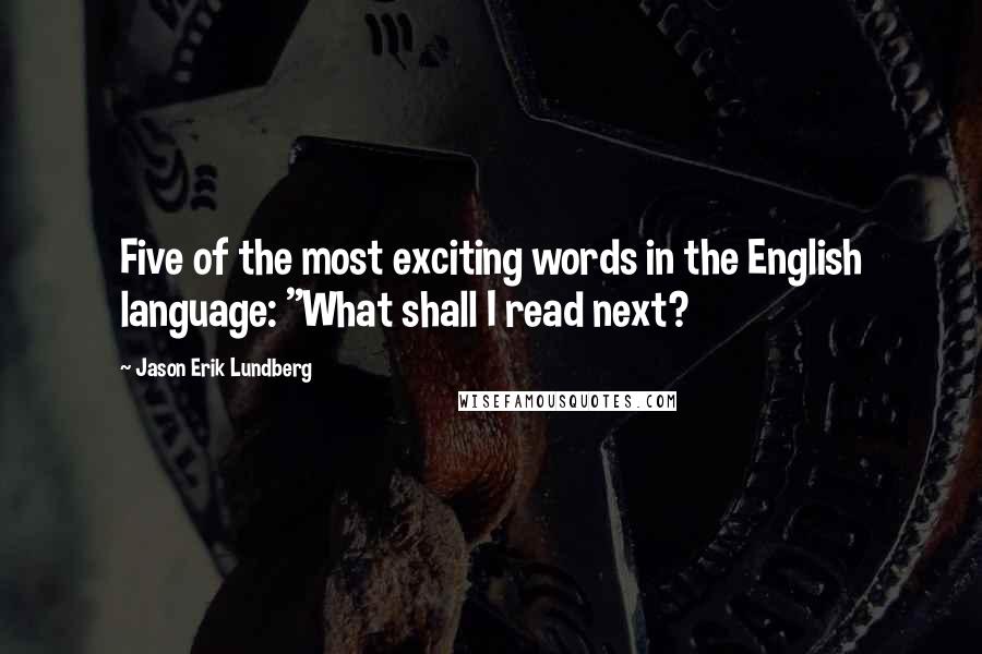 Jason Erik Lundberg Quotes: Five of the most exciting words in the English language: "What shall I read next?