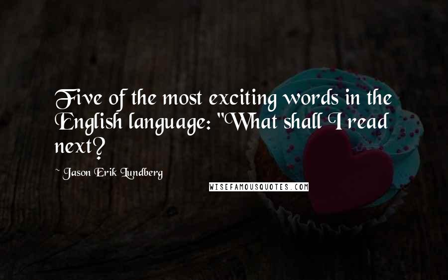 Jason Erik Lundberg Quotes: Five of the most exciting words in the English language: "What shall I read next?