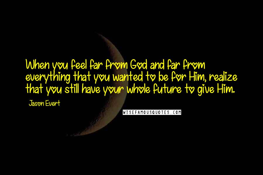 Jason Evert Quotes: When you feel far from God and far from everything that you wanted to be for Him, realize that you still have your whole future to give Him.