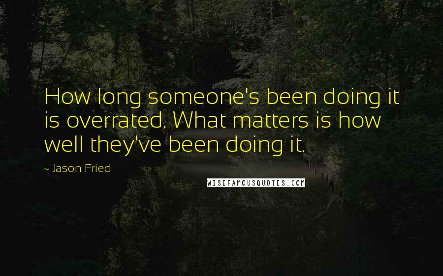 Jason Fried Quotes: How long someone's been doing it is overrated. What matters is how well they've been doing it.