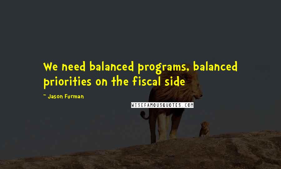 Jason Furman Quotes: We need balanced programs, balanced priorities on the fiscal side