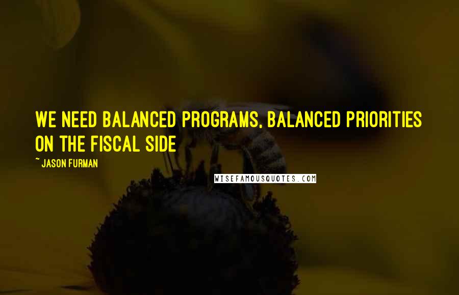 Jason Furman Quotes: We need balanced programs, balanced priorities on the fiscal side