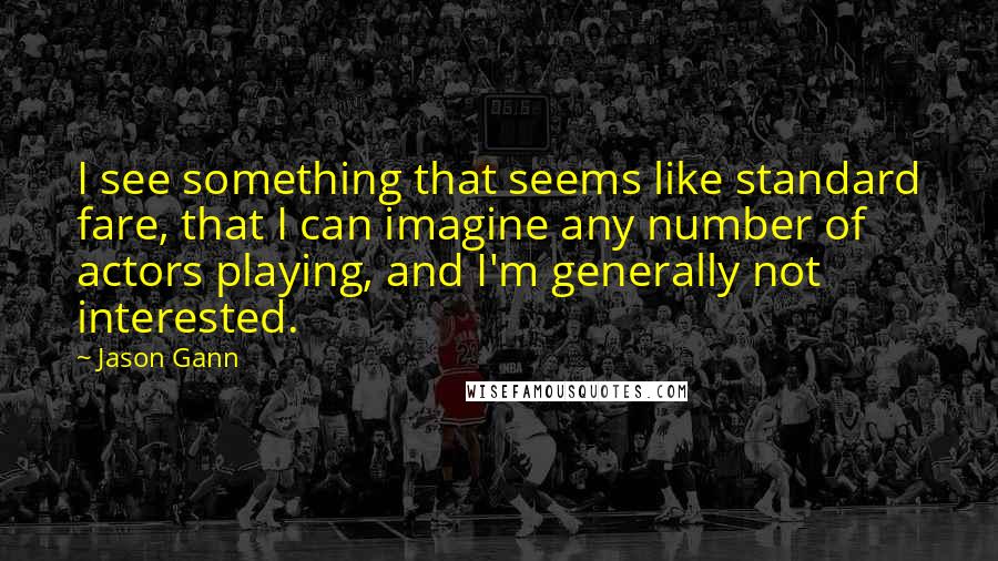 Jason Gann Quotes: I see something that seems like standard fare, that I can imagine any number of actors playing, and I'm generally not interested.