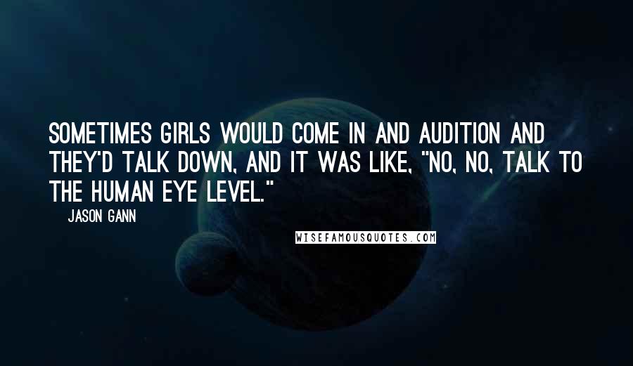 Jason Gann Quotes: Sometimes girls would come in and audition and they'd talk down, and it was like, "No, no, talk to the human eye level."