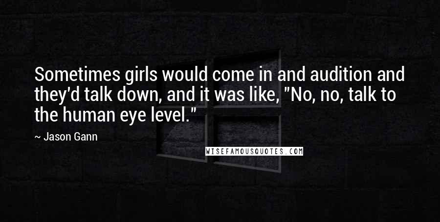 Jason Gann Quotes: Sometimes girls would come in and audition and they'd talk down, and it was like, "No, no, talk to the human eye level."