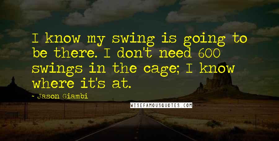 Jason Giambi Quotes: I know my swing is going to be there. I don't need 600 swings in the cage; I know where it's at.