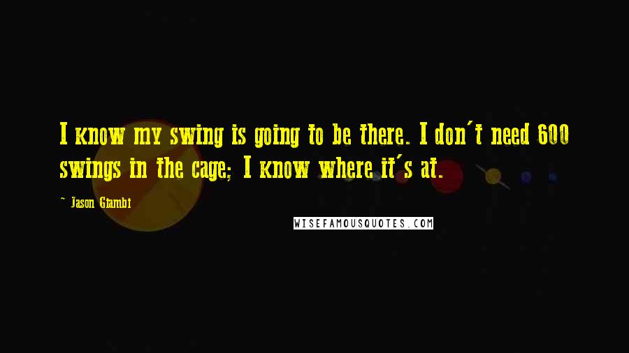 Jason Giambi Quotes: I know my swing is going to be there. I don't need 600 swings in the cage; I know where it's at.