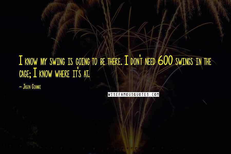 Jason Giambi Quotes: I know my swing is going to be there. I don't need 600 swings in the cage; I know where it's at.