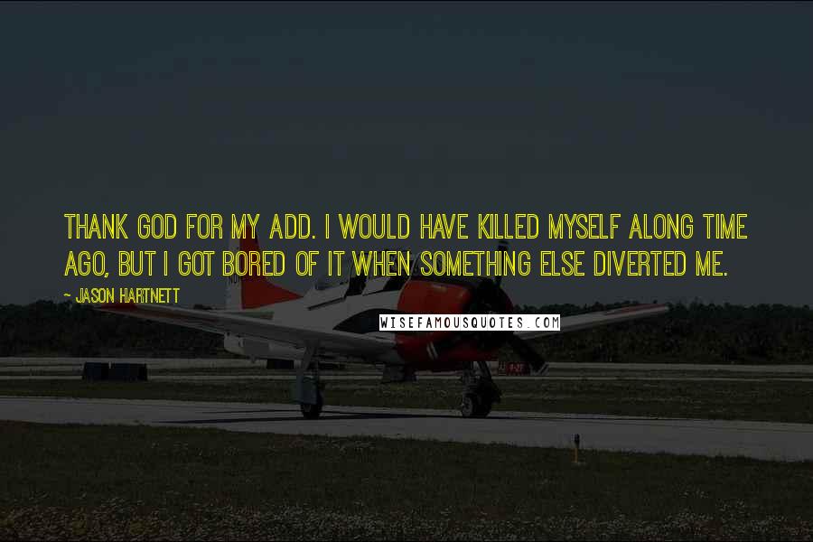 Jason Hartnett Quotes: Thank God for my ADD. I would have killed myself along time ago, but I got bored of it when something else diverted me.