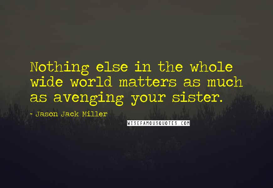 Jason Jack Miller Quotes: Nothing else in the whole wide world matters as much as avenging your sister.