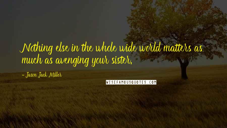 Jason Jack Miller Quotes: Nothing else in the whole wide world matters as much as avenging your sister.