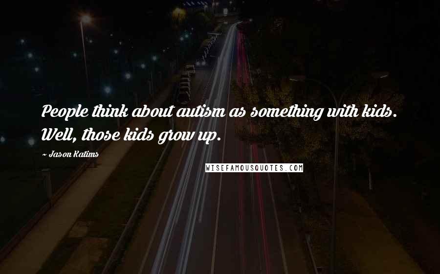 Jason Katims Quotes: People think about autism as something with kids. Well, those kids grow up.