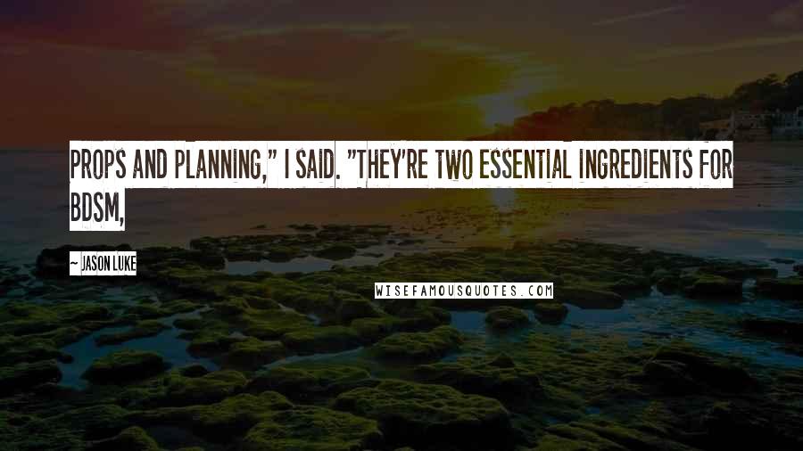 Jason Luke Quotes: Props and planning," I said. "They're two essential ingredients for BDSM,