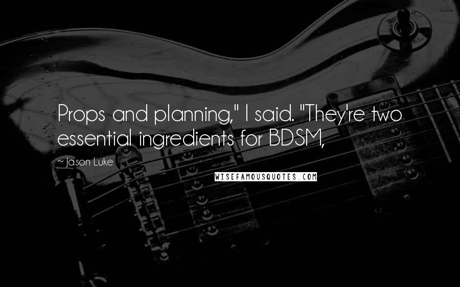 Jason Luke Quotes: Props and planning," I said. "They're two essential ingredients for BDSM,