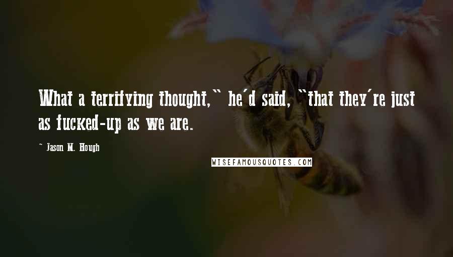 Jason M. Hough Quotes: What a terrifying thought," he'd said, "that they're just as fucked-up as we are.