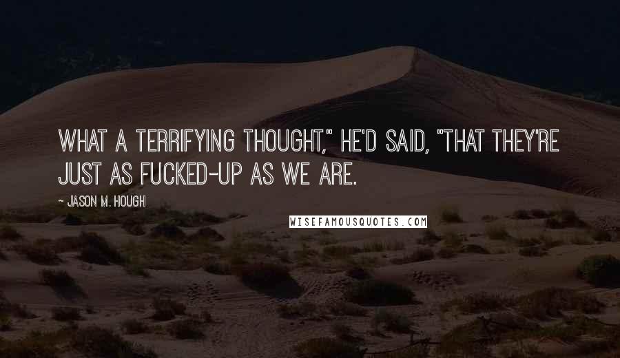 Jason M. Hough Quotes: What a terrifying thought," he'd said, "that they're just as fucked-up as we are.