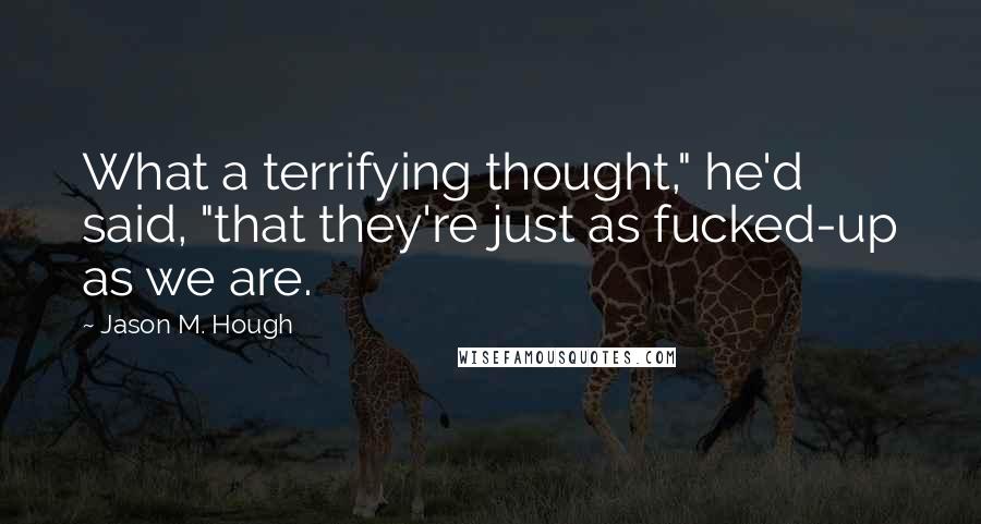 Jason M. Hough Quotes: What a terrifying thought," he'd said, "that they're just as fucked-up as we are.