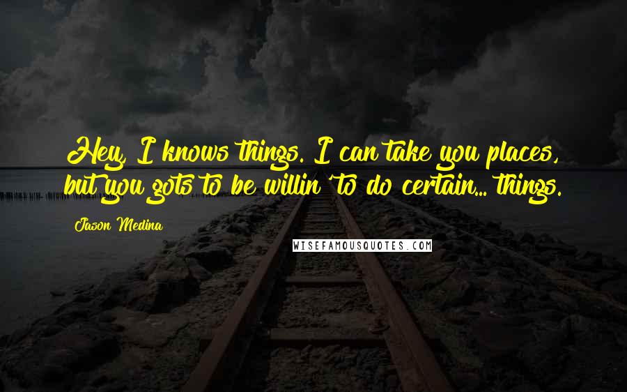 Jason Medina Quotes: Hey, I knows things. I can take you places, but you gots to be willin' to do certain... things.