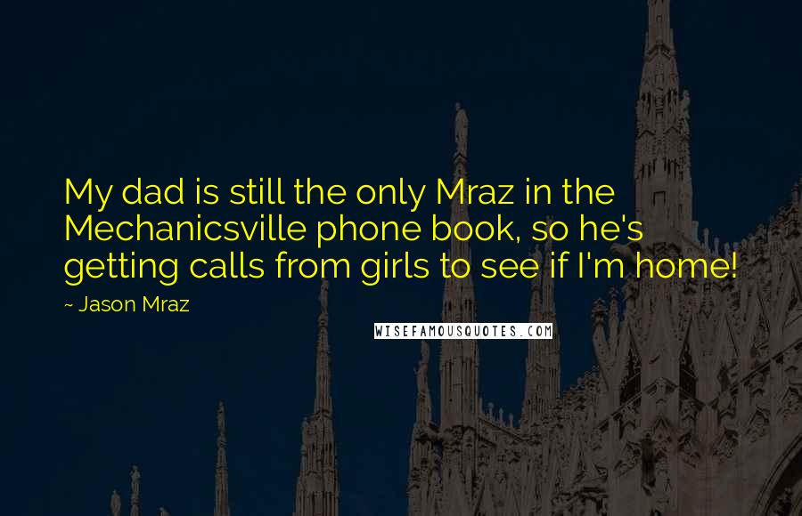 Jason Mraz Quotes: My dad is still the only Mraz in the Mechanicsville phone book, so he's getting calls from girls to see if I'm home!