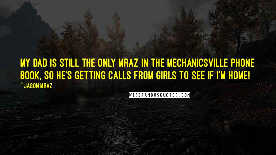 Jason Mraz Quotes: My dad is still the only Mraz in the Mechanicsville phone book, so he's getting calls from girls to see if I'm home!