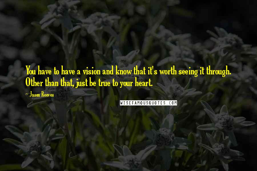 Jason Reeves Quotes: You have to have a vision and know that it's worth seeing it through. Other than that, just be true to your heart.