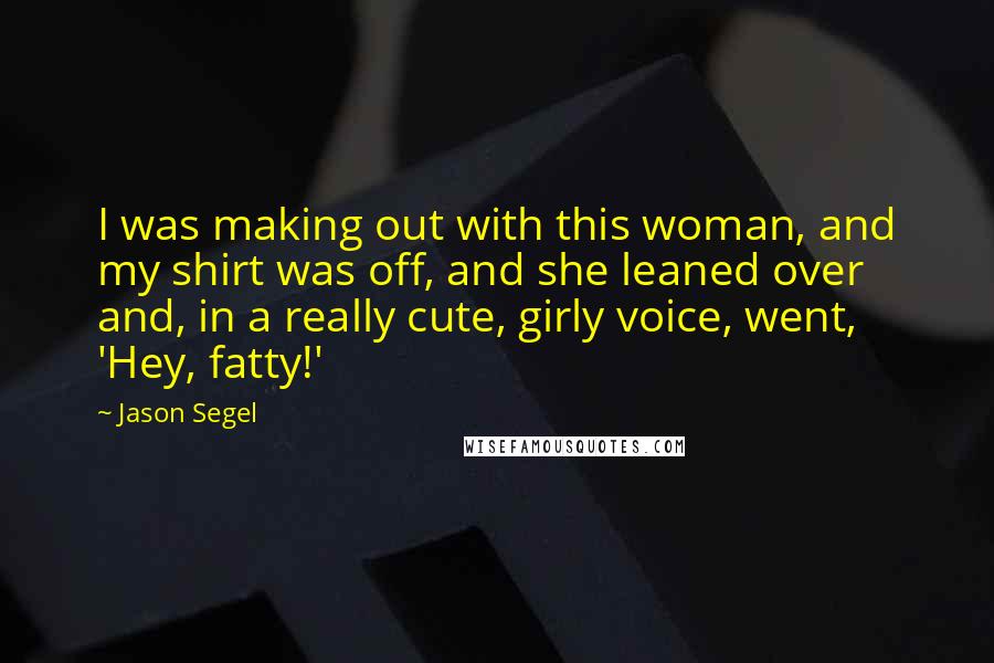 Jason Segel Quotes: I was making out with this woman, and my shirt was off, and she leaned over and, in a really cute, girly voice, went, 'Hey, fatty!'