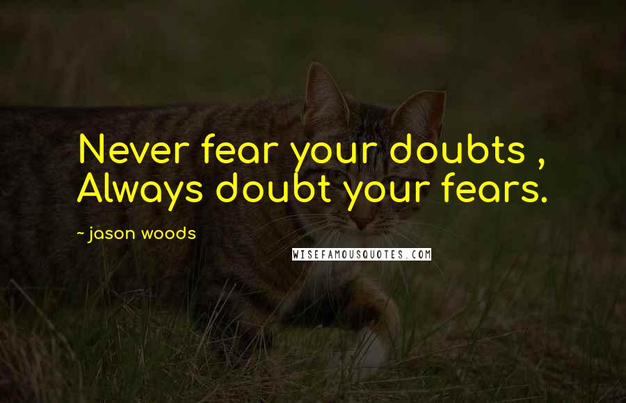 Jason Woods Quotes: Never fear your doubts , Always doubt your fears.