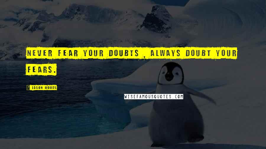 Jason Woods Quotes: Never fear your doubts , Always doubt your fears.