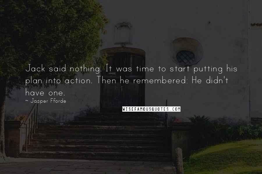 Jasper Fforde Quotes: Jack said nothing. It was time to start putting his plan into action. Then he remembered: He didn't have one.