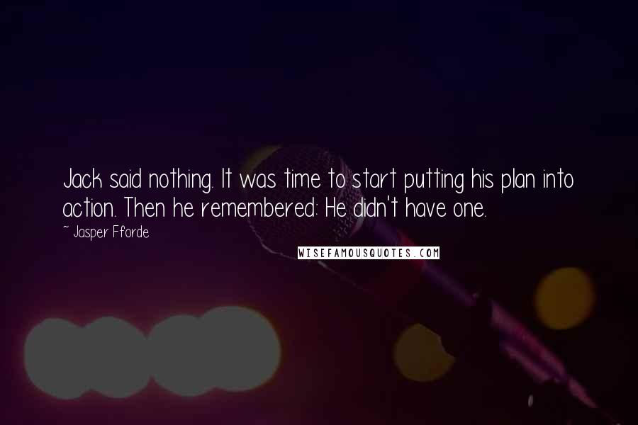 Jasper Fforde Quotes: Jack said nothing. It was time to start putting his plan into action. Then he remembered: He didn't have one.