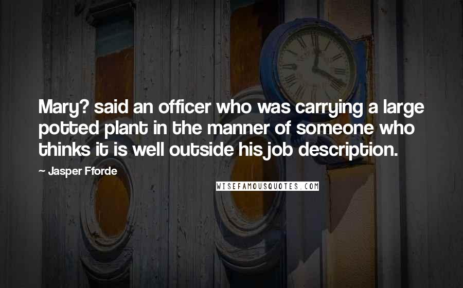 Jasper Fforde Quotes: Mary? said an officer who was carrying a large potted plant in the manner of someone who thinks it is well outside his job description.