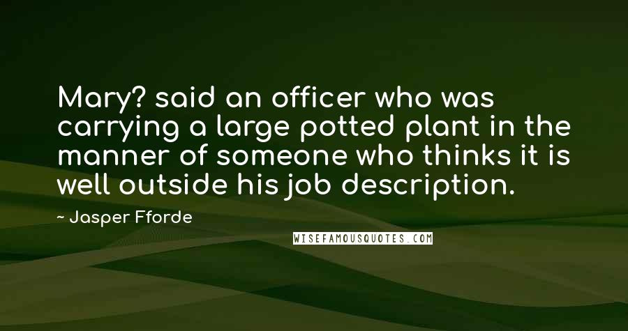 Jasper Fforde Quotes: Mary? said an officer who was carrying a large potted plant in the manner of someone who thinks it is well outside his job description.