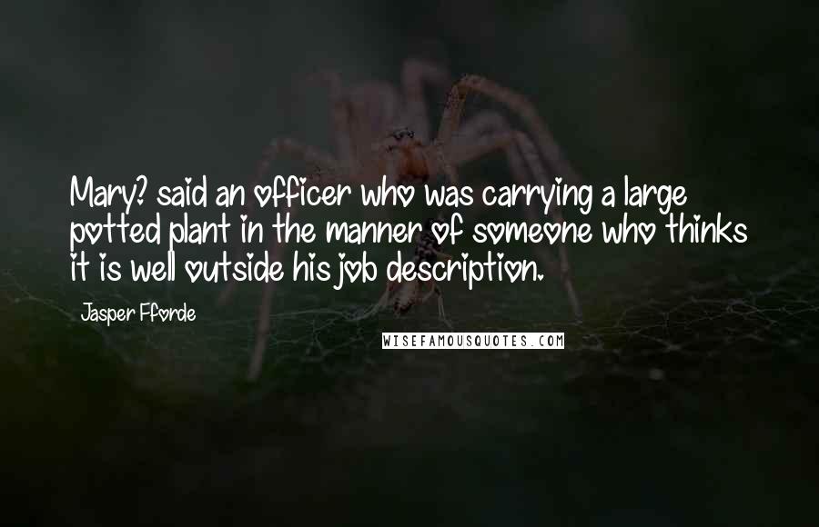 Jasper Fforde Quotes: Mary? said an officer who was carrying a large potted plant in the manner of someone who thinks it is well outside his job description.