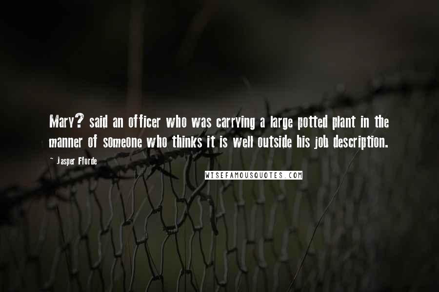 Jasper Fforde Quotes: Mary? said an officer who was carrying a large potted plant in the manner of someone who thinks it is well outside his job description.