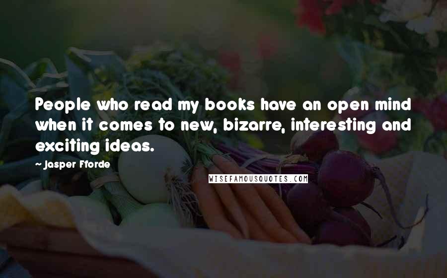 Jasper Fforde Quotes: People who read my books have an open mind when it comes to new, bizarre, interesting and exciting ideas.