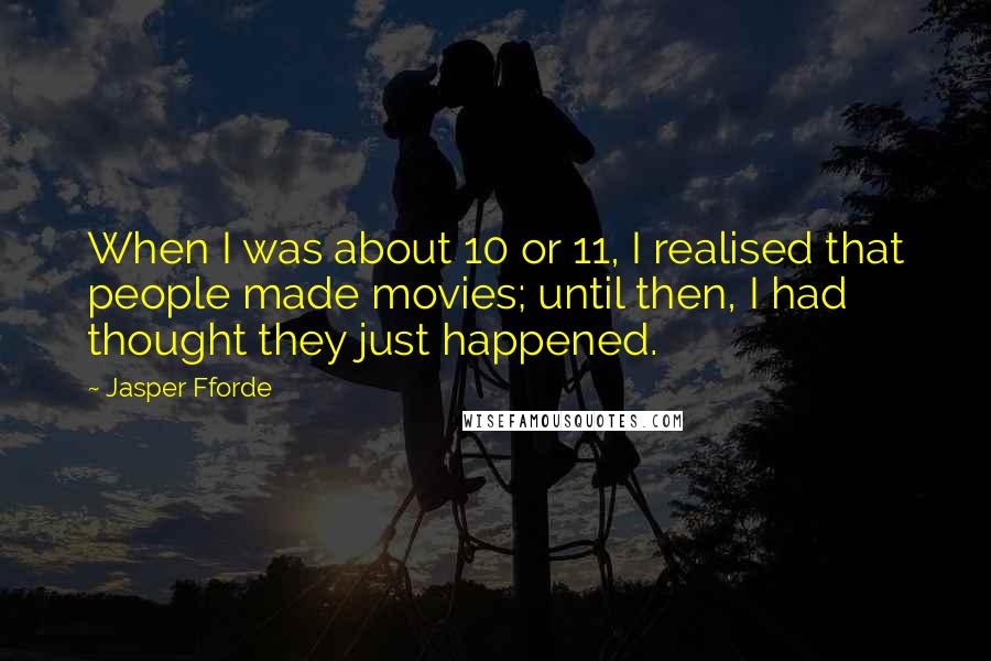 Jasper Fforde Quotes: When I was about 10 or 11, I realised that people made movies; until then, I had thought they just happened.