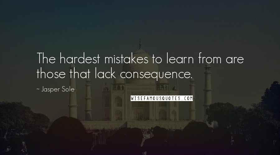 Jasper Sole Quotes: The hardest mistakes to learn from are those that lack consequence.