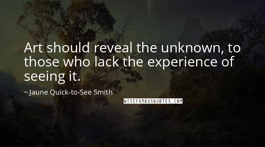 Jaune Quick-to-See Smith Quotes: Art should reveal the unknown, to those who lack the experience of seeing it.