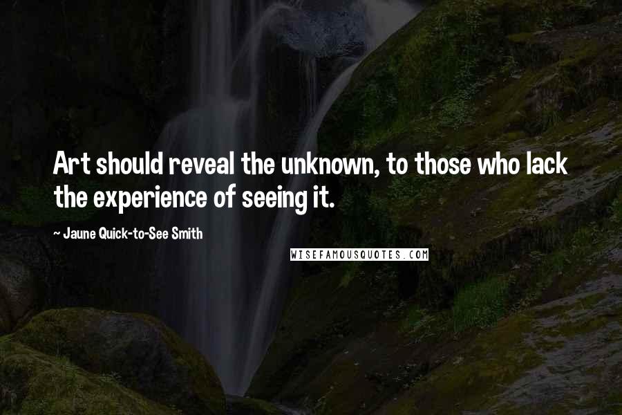 Jaune Quick-to-See Smith Quotes: Art should reveal the unknown, to those who lack the experience of seeing it.