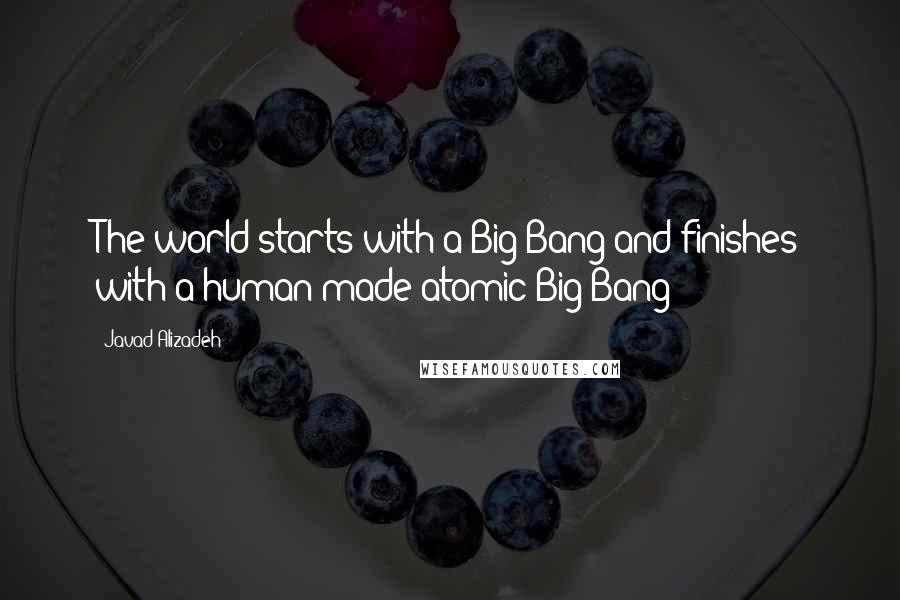 Javad Alizadeh Quotes: The world starts with a Big Bang and finishes with a human-made atomic Big Bang!