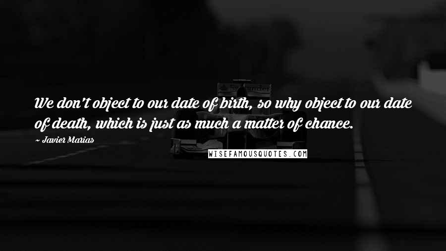 Javier Marias Quotes: We don't object to our date of birth, so why object to our date of death, which is just as much a matter of chance.