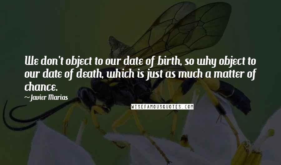 Javier Marias Quotes: We don't object to our date of birth, so why object to our date of death, which is just as much a matter of chance.