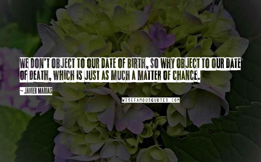 Javier Marias Quotes: We don't object to our date of birth, so why object to our date of death, which is just as much a matter of chance.